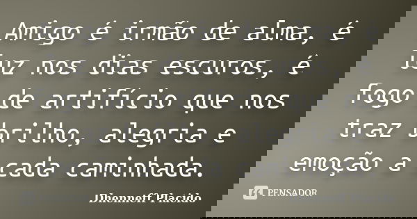 Amigo é irmão de alma, é luz nos dias escuros, é fogo de artifício que nos traz brilho, alegria e emoção a cada caminhada.... Frase de Dhenneff Placido.