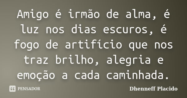 Amigo é irmão de alma, é luz nos dias escuros, é fogo de artifício que nos traz brilho, alegria e emoção a cada caminhada.... Frase de Dhenneff Placido.