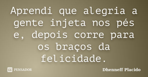 Aprendi que alegria a gente injeta nos pés e, depois corre para os braços da felicidade.... Frase de Dhenneff Placido.