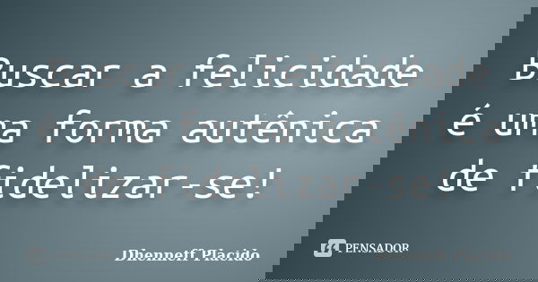 Buscar a felicidade é uma forma autênica de fidelizar-se!... Frase de Dhenneff Placido.