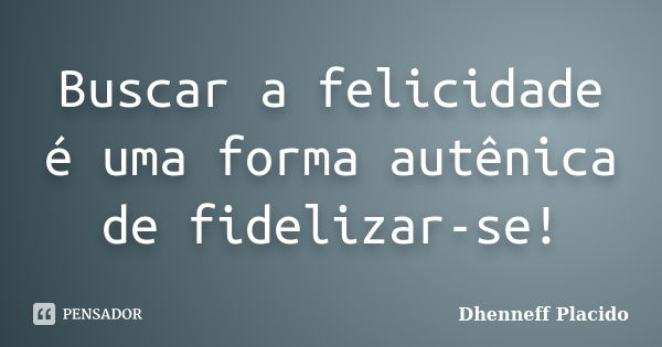 Buscar a felicidade é uma forma autênica de fidelizar-se!... Frase de Dhenneff Placido.