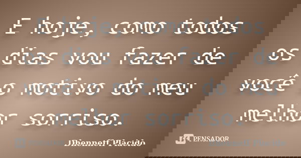E hoje, como todos os dias vou fazer de você o motivo do meu melhor sorriso.... Frase de Dhenneff Placido.