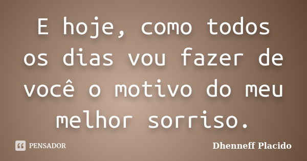 E hoje, como todos os dias vou fazer de você o motivo do meu melhor sorriso.... Frase de Dhenneff Placido.