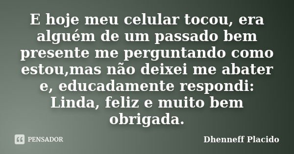 E hoje meu celular tocou, era alguém de um passado bem presente me perguntando como estou,mas não deixei me abater e, educadamente respondi: Linda, feliz e muit... Frase de Dhenneff Placido.