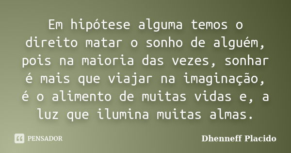 Em hipótese alguma temos o direito matar o sonho de alguém, pois na maioria das vezes, sonhar é mais que viajar na imaginação, é o alimento de muitas vidas e, a... Frase de Dhenneff Placido.