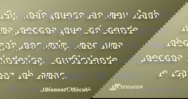 Eu, não quero ao meu lado uma pessoa que só sente desejo por mim, mas uma pessoa inteira, suficiente e capaz de amar.... Frase de Dhenneff Placido.