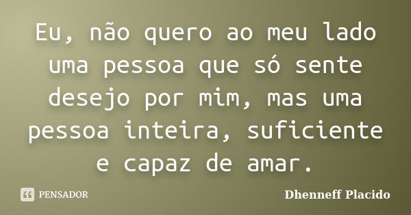 Eu, não quero ao meu lado uma pessoa que só sente desejo por mim, mas uma pessoa inteira, suficiente e capaz de amar.... Frase de Dhenneff Placido.