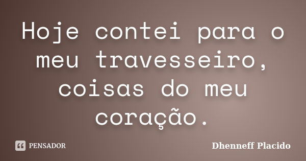 Hoje contei para o meu travesseiro, coisas do meu coração.... Frase de Dhenneff Placido.