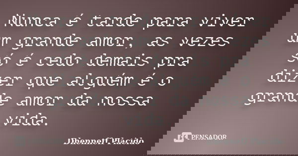 Nunca é tarde para viver um grande amor, as vezes só é cedo demais pra dizer que alguém é o grande amor da nossa vida.... Frase de Dhenneff Placido.