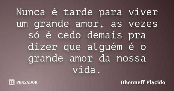 Nunca é tarde para viver um grande amor, as vezes só é cedo demais pra dizer que alguém é o grande amor da nossa vida.... Frase de Dhenneff Placido.