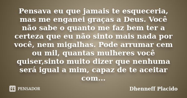 Pensava eu que jamais te esqueceria, mas me enganei graças a Deus. Você não sabe o quanto me faz bem ter a certeza que eu não sinto mais nada por você, nem miga... Frase de Dhenneff Placido.