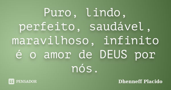 Puro, lindo, perfeito, saudável, maravilhoso, infinito é o amor de DEUS por nós.... Frase de Dhenneff Placido.