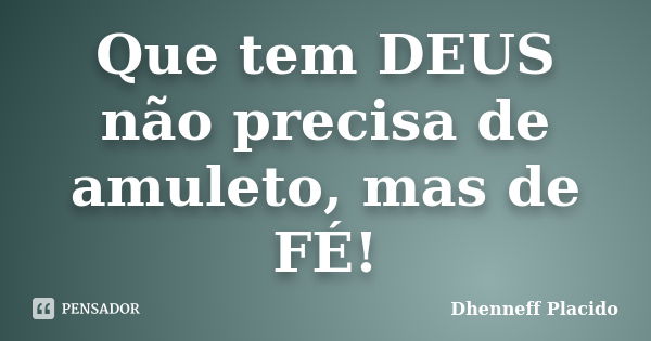 Que tem DEUS não precisa de amuleto, mas de FÉ!... Frase de Dhenneff Placido.