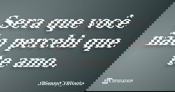 Sera que você não percebi que te amo.... Frase de Dhennyf_Oliveira.