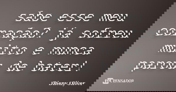 sabe esse meu coração? já sofreu muito e nunca parou de bater!... Frase de Dheny Oliver.