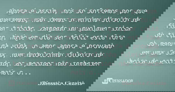 Agora é assim, nós só sofremos por que queremos, não temos o mínimo direito de ficar triste, zangado ou qualquer coisa do tipo, hoje em dia ser feliz esta fora ... Frase de Dhessica Cezário.