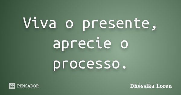 Viva o presente, aprecie o processo.... Frase de Dhéssika Loren.