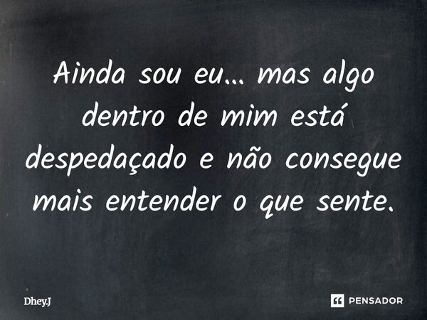 ⁠Ainda sou eu… mas algo dentro de mim está despedaçado e não consegue mais entender o que sente.... Frase de Dhey.J.