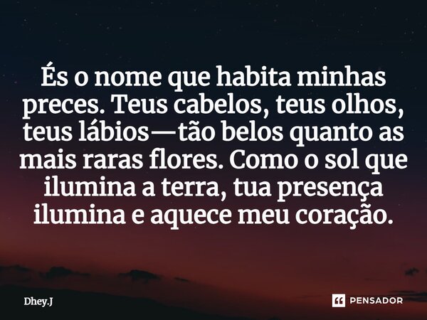 És o nome que habita minhas preces. Teus cabelos, teus olhos, teus lábios—tão belos quanto as mais raras flores. Como o sol que ilumina a terra, tua presença il... Frase de Dhey.J.