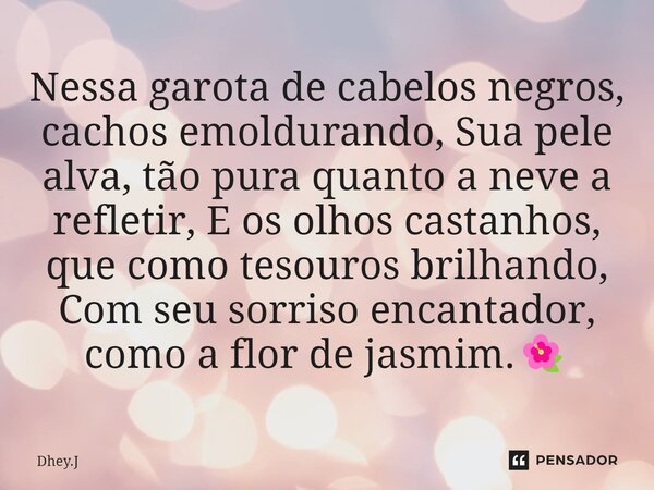 ⁠Nessa garota de cabelos negros, cachos emoldurando, Sua pele alva, tão pura quanto a neve a refletir, E os olhos castanhos, que como tesouros brilhando, Com se... Frase de Dhey.J.