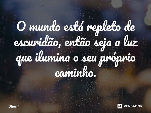 ⁠O mundo está repleto de escuridão, então seja a luz que ilumina o seu próprio caminho.... Frase de Dhey.J.