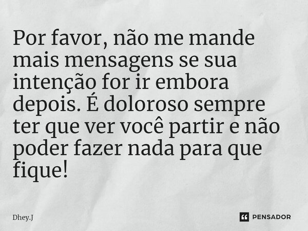 ⁠Por favor, não me mande mais mensagens se sua intenção for ir embora depois. É doloroso sempre ter que ver você partir e não poder fazer nada para que fique!... Frase de Dhey.J.