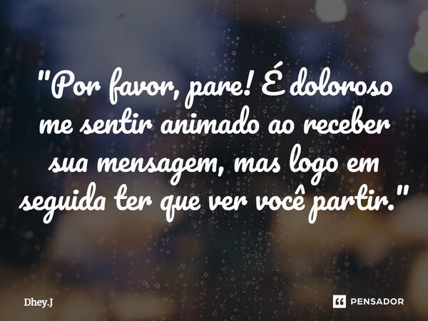 ⁠"Por favor, pare! É doloroso me sentir animado ao receber sua mensagem, mas logo em seguida ter que ver você partir."... Frase de Dhey.J.