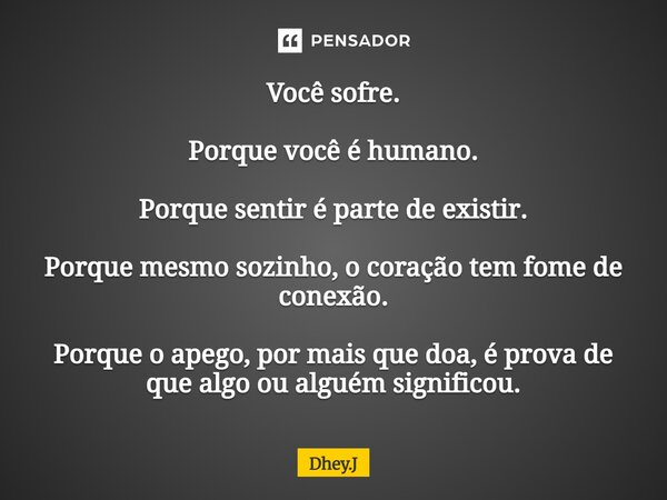 Você sofre. Porque você é humano. Porque sentir é parte de existir. Porque mesmo sozinho, o coração tem fome de conexão. Porque o apego, por mais que doa, é pro... Frase de Dhey.J.