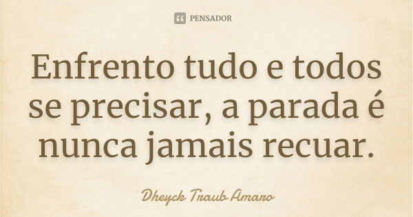 Enfrento tudo e todos se precisar, a parada é nunca jamais recuar.... Frase de Dheyck Traub Amaro.