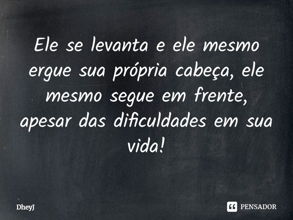 ⁠Ele se levanta e ele mesmo ergue sua própria cabeça, ele mesmo segue em frente, apesar das dificuldades em sua vida!... Frase de DheyJ.