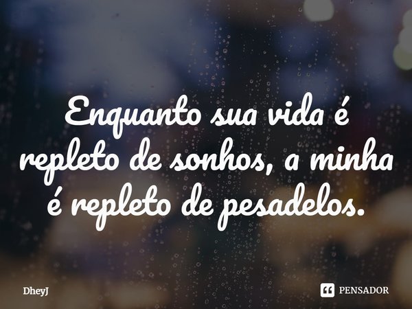 ⁠Enquanto sua vida é repleto de sonhos, a minha é repleto de pesadelos.... Frase de DheyJ.