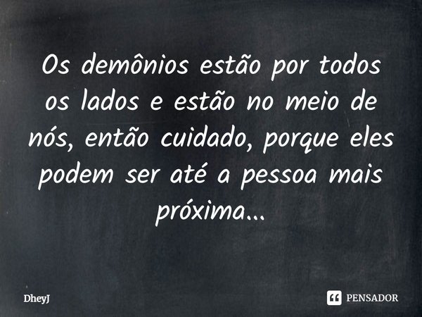 ⁠Os demônios estão por todos os lados e estão no meio de nós, então cuidado, porque eles podem ser até a pessoa mais próxima...... Frase de DheyJ.