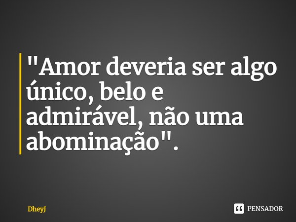 ⁠"Amor deveria ser algo único, belo e admirável, não uma abominação".... Frase de DheyJ.