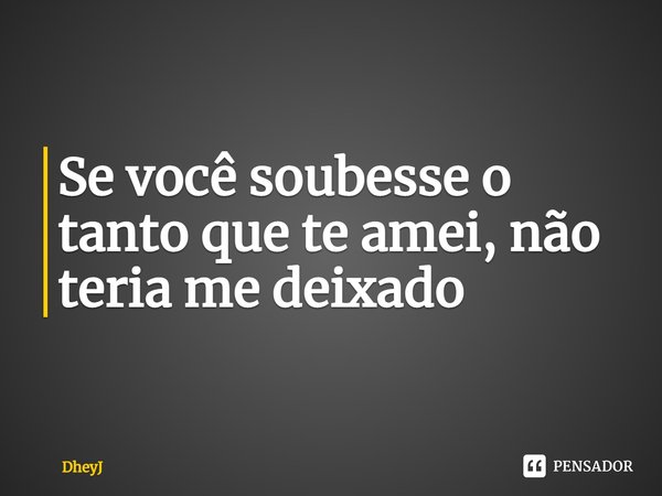 ⁠Se você soubesse o tanto que te amei, não teria me deixado... Frase de DheyJ.