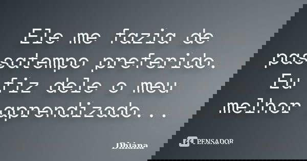 Ele me fazia de passatempo preferido. Eu fiz dele o meu melhor aprendizado...... Frase de Dhiana.