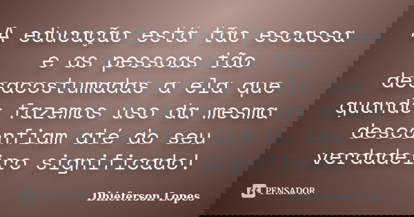 A educação está tão escassa e as pessoas tão desacostumadas a ela que quando fazemos uso da mesma desconfiam até do seu verdadeiro significado!... Frase de Dhieferson Lopes.