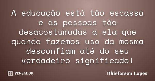 A educação está tão escassa e as pessoas tão desacostumadas a ela que quando fazemos uso da mesma desconfiam até do seu verdadeiro significado!... Frase de Dhieferson Lopes.