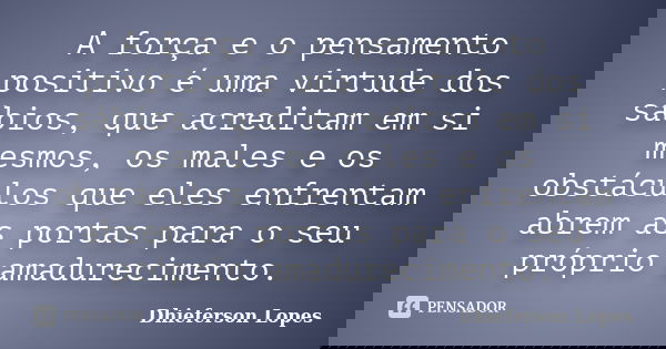 A força e o pensamento positivo é uma virtude dos sábios, que acreditam em si mesmos, os males e os obstáculos que eles enfrentam abrem as portas para o seu pró... Frase de Dhieferson Lopes.