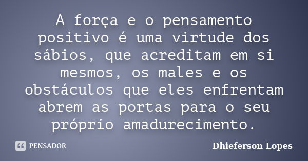 A força e o pensamento positivo é uma virtude dos sábios, que acreditam em si mesmos, os males e os obstáculos que eles enfrentam abrem as portas para o seu pró... Frase de Dhieferson Lopes.