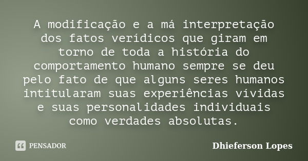 A modificação e a má interpretação dos fatos verídicos que giram em torno de toda a história do comportamento humano sempre se deu pelo fato de que alguns seres... Frase de Dhieferson Lopes.