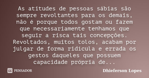 As atitudes de pessoas sábias são sempre revoltantes para os demais, não é porque todos gostam ou fazem que necessariamente tenhamos que seguir a risca tais con... Frase de Dhieferson Lopes.