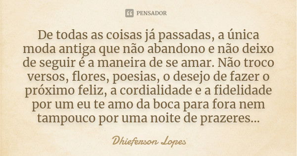 De todas as coisas já passadas, a única moda antiga que não abandono e não deixo de seguir é a maneira de se amar. Não troco versos, flores, poesias, o desejo d... Frase de Dhieferson Lopes.