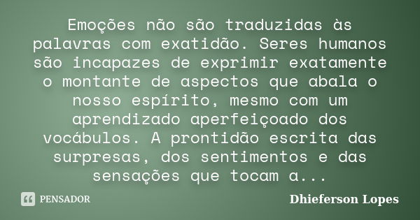 Emoções não são traduzidas às palavras com exatidão. Seres humanos são incapazes de exprimir exatamente o montante de aspectos que abala o nosso espírito, mesmo... Frase de Dhieferson Lopes.