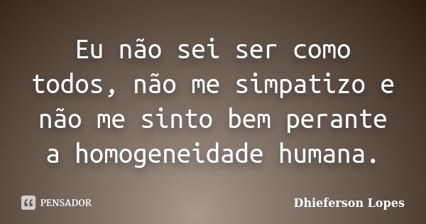 Eu não sei ser como todos, não me simpatizo e não me sinto bem perante a homogeneidade humana.... Frase de Dhieferson Lopes.