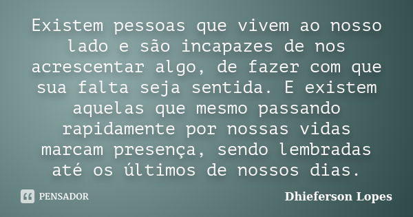 Existem pessoas que vivem ao nosso lado e são incapazes de nos acrescentar algo, de fazer com que sua falta seja sentida. E existem aquelas que mesmo passando r... Frase de Dhieferson Lopes.