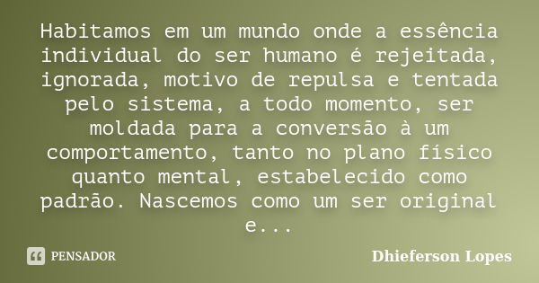 Habitamos em um mundo onde a essência individual do ser humano é rejeitada, ignorada, motivo de repulsa e tentada pelo sistema, a todo momento, ser moldada para... Frase de Dhieferson Lopes.