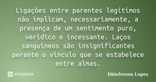 Ligações entre parentes legítimos não implicam, necessariamente, a presença de um sentimento puro, verídico e incessante. Laços sanguíneos são insignificantes p... Frase de Dhieferson Lopes.