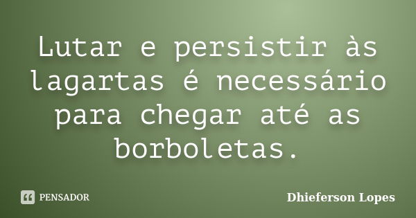 Lutar e persistir às lagartas é necessário para chegar até as borboletas.... Frase de Dhieferson Lopes.