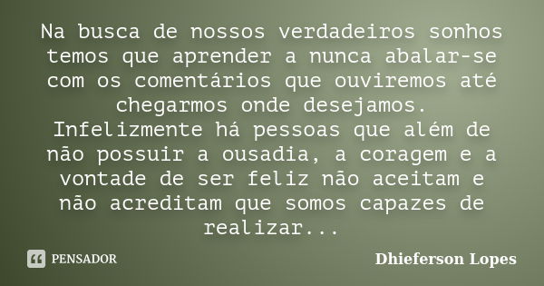 Na busca de nossos verdadeiros sonhos temos que aprender a nunca abalar-se com os comentários que ouviremos até chegarmos onde desejamos. Infelizmente há pessoa... Frase de Dhieferson Lopes.