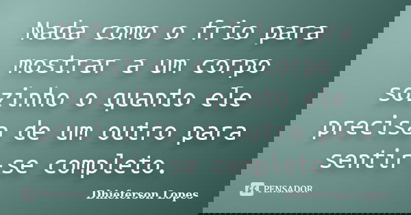 Nada como o frio para mostrar a um corpo sozinho o quanto ele precisa de um outro para sentir-se completo.... Frase de Dhieferson Lopes.